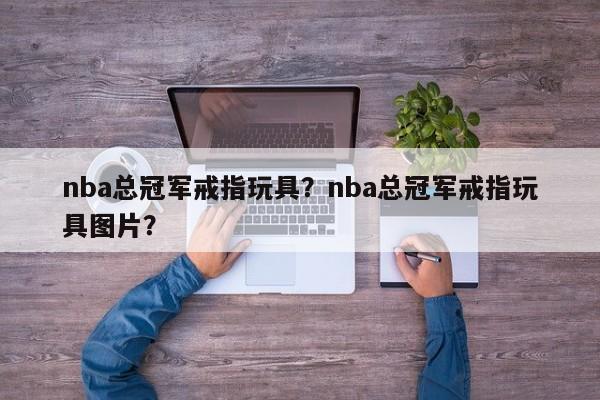 nba总冠军戒指玩具？nba总冠军戒指玩具图片？