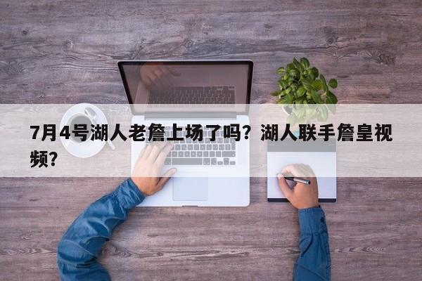 7月4号湖人老詹上场了吗？湖人联手詹皇视频？