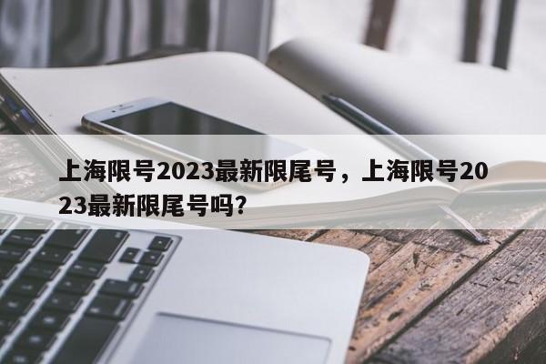 上海限号2023最新限尾号，上海限号2023最新限尾号吗？