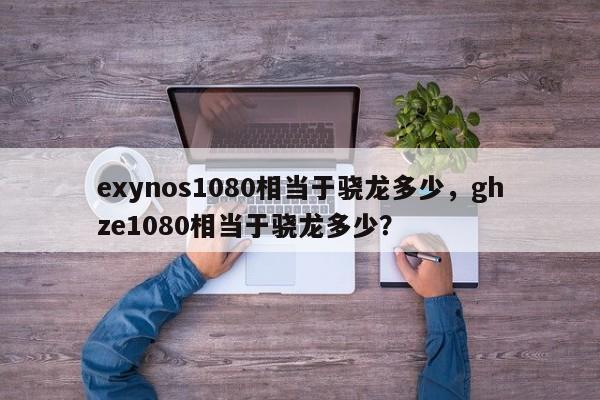 exynos1080相当于骁龙多少，ghze1080相当于骁龙多少？