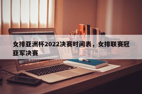 女排亚洲杯2022决赛时间表，女排联赛冠亚军决赛