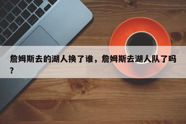詹姆斯去的湖人换了谁，詹姆斯去湖人队了吗？