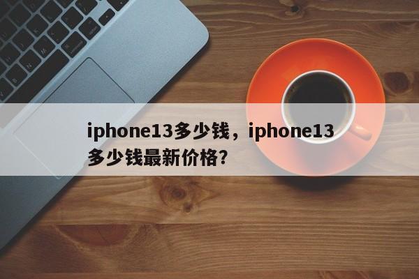 iphone13多少钱，iphone13多少钱最新价格？