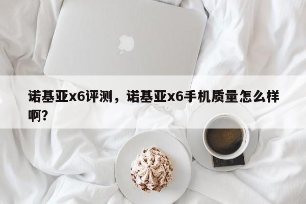 诺基亚x6评测，诺基亚x6手机质量怎么样啊？