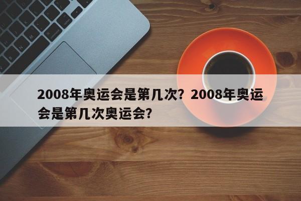 2008年奥运会是第几次？2008年奥运会是第几次奥运会？