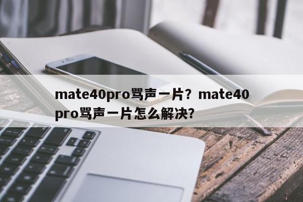 mate40pro骂声一片？mate40pro骂声一片怎么解决？