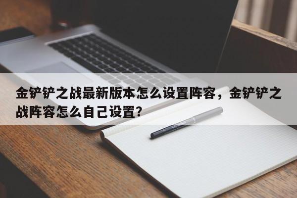 金铲铲之战最新版本怎么设置阵容，金铲铲之战阵容怎么自己设置？