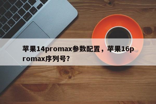 苹果14promax参数配置，苹果16promax序列号？