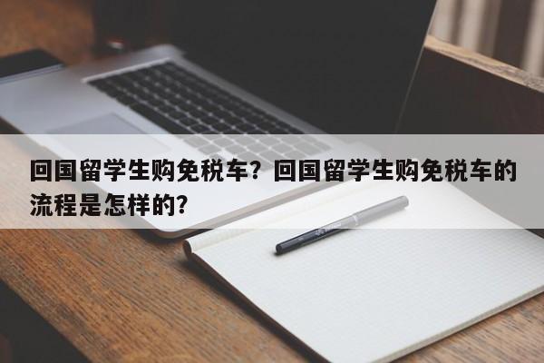 回国留学生购免税车？回国留学生购免税车的流程是怎样的？