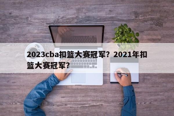 2023cba扣篮大赛冠军？2021年扣篮大赛冠军？