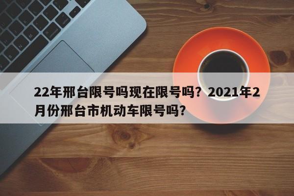 22年邢台限号吗现在限号吗？2021年2月份邢台市机动车限号吗？