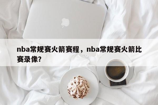 nba常规赛火箭赛程，nba常规赛火箭比赛录像？