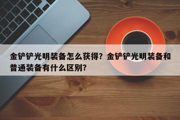 金铲铲光明装备怎么获得？金铲铲光明装备和普通装备有什么区别？