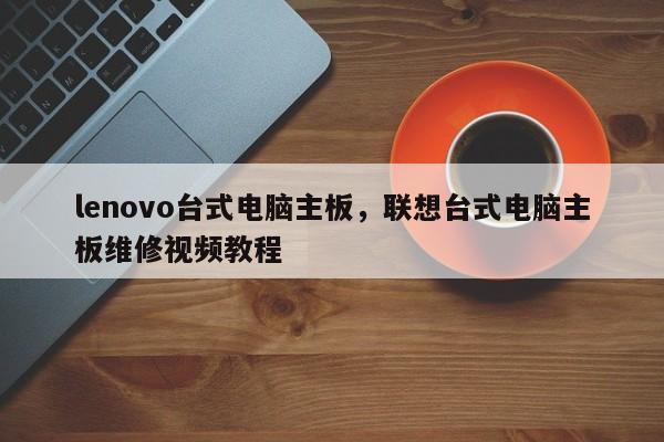lenovo台式电脑主板，联想台式电脑主板维修视频教程