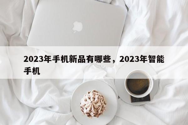 2023年手机新品有哪些,2023年智能手机