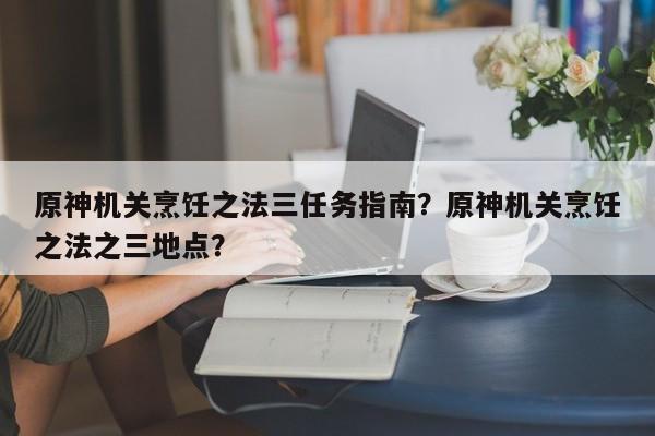 原神机关烹饪之法三任务指南?原神机关烹饪之法之三地点?