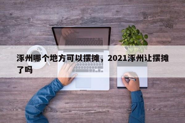 涿州哪个地方可以摆摊,2021涿州让摆摊了吗