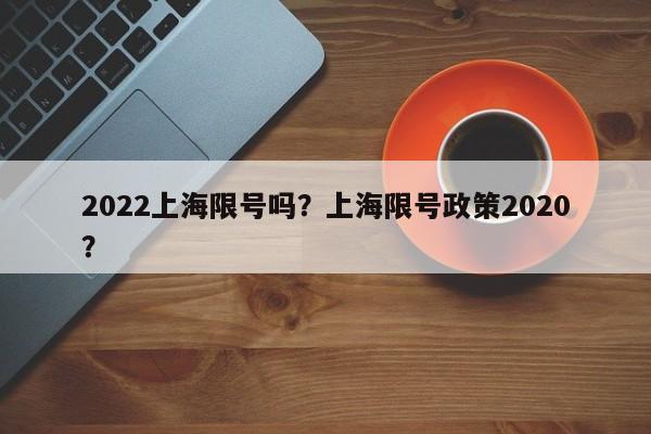 2022上海限号吗？上海限号政策2020？
