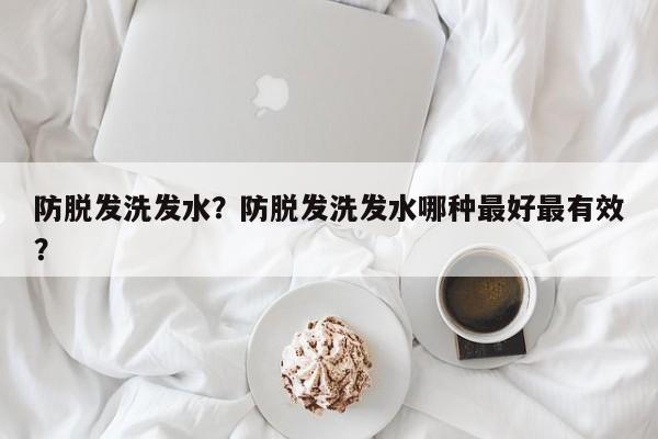 防脱发洗发水？防脱发洗发水哪种最好最有效？