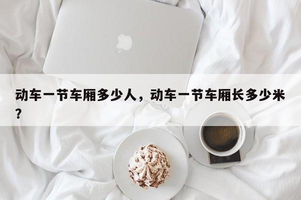 动车一节车厢多少人，动车一节车厢长多少米？
