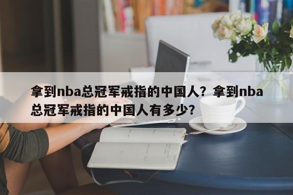 拿到nba总冠军戒指的中国人？拿到nba总冠军戒指的中国人有多少？