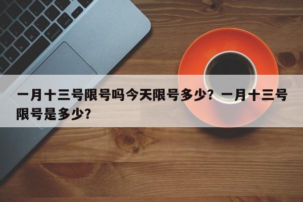 一月十三号限号吗今天限号多少？一月十三号限号是多少？