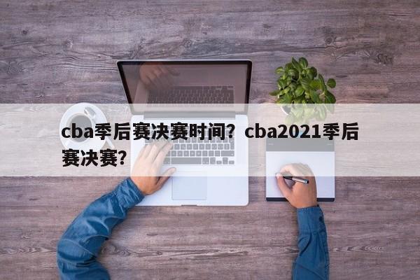 cba季后赛决赛时间？cba2021季后赛决赛？