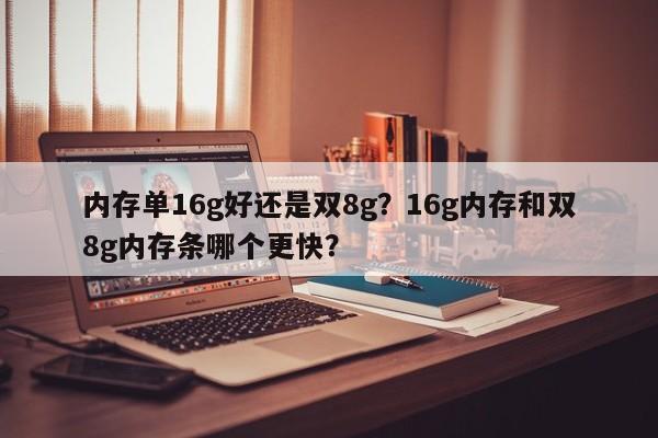 内存单16g好还是双8g?16g内存和双8g内存条哪个更快?