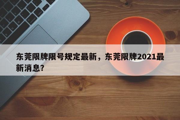 东莞限牌限号规定最新，东莞限牌2021最新消息？