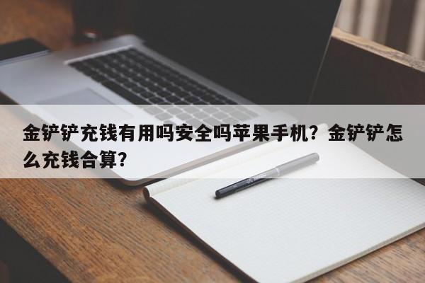 金铲铲充钱有用吗安全吗苹果手机？金铲铲怎么充钱合算？