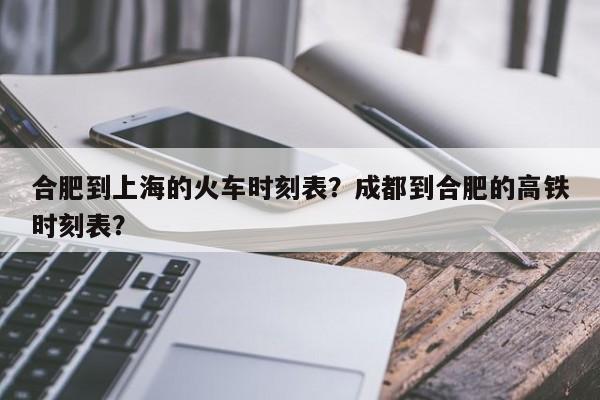 合肥到上海的火车时刻表？成都到合肥的高铁时刻表？