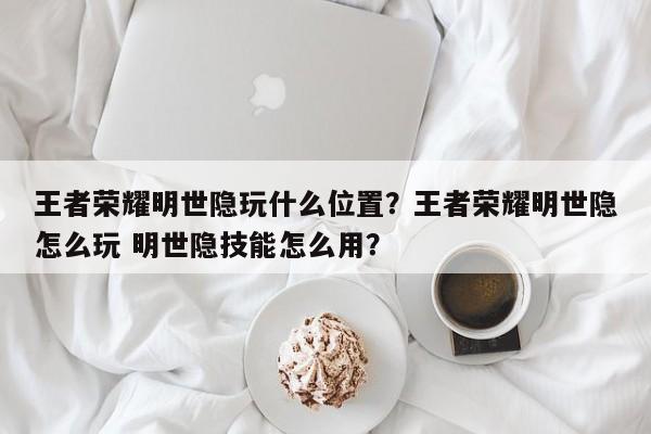 王者荣耀明世隐玩什么位置？王者荣耀明世隐怎么玩 明世隐技能怎么用？