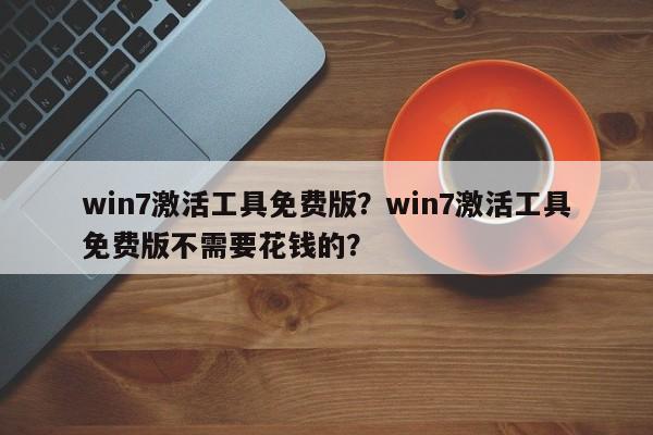 win7激活工具免费版？win7激活工具免费版不需要花钱的？