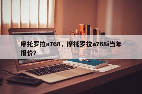 摩托罗拉a768，摩托罗拉a768i当年报价？