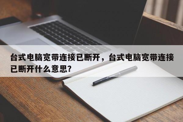 台式电脑宽带连接已断开,台式电脑宽带连接已断开什么意思?