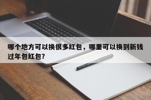 哪个地方可以换很多红包，哪里可以换到新钱过年包红包？
