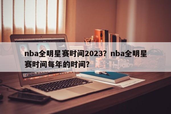nba全明星赛时间2023？nba全明星赛时间每年的时间？