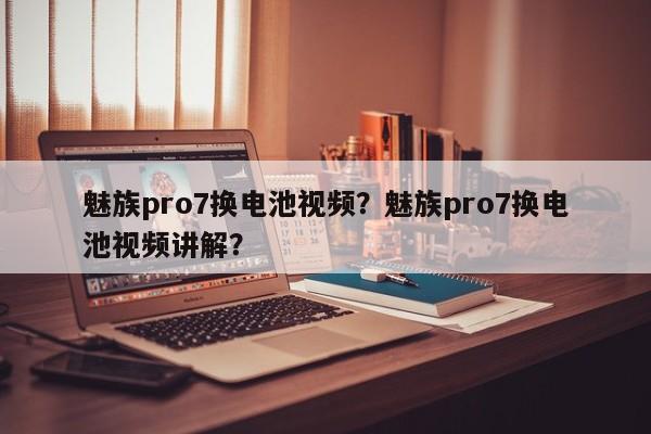 魅族pro7换电池视频？魅族pro7换电池视频讲解？