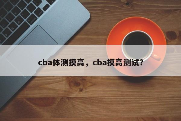 cba体测摸高，cba摸高测试？