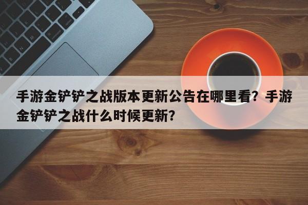 手游金铲铲之战版本更新公告在哪里看？手游金铲铲之战什么时候更新？