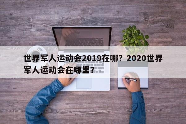 世界军人运动会2019在哪?2020世界军人运动会在哪里?