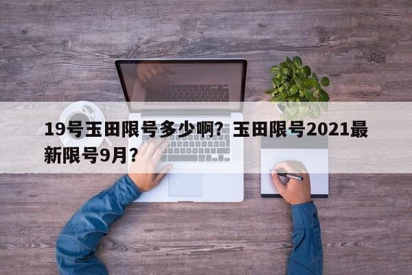 19号玉田限号多少啊？玉田限号2021最新限号9月？