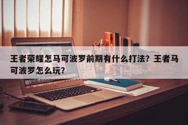 王者荣耀怎马可波罗前期有什么打法？王者马可波罗怎么玩？