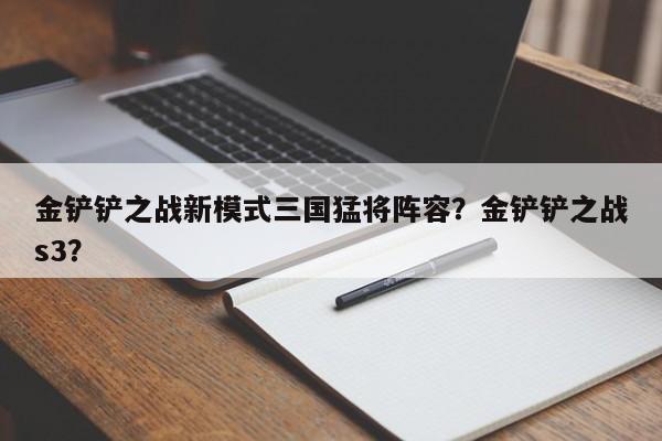 金铲铲之战新模式三国猛将阵容？金铲铲之战s3？