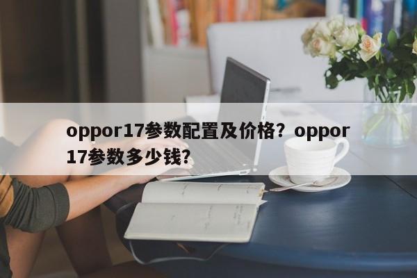 oppor17参数配置及价格？oppor17参数多少钱？