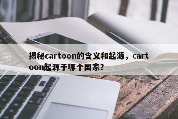 揭秘cartoon的含义和起源，cartoon起源于哪个国家？