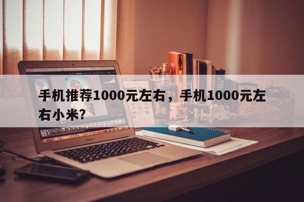 手机推荐1000元左右，手机1000元左右小米？
