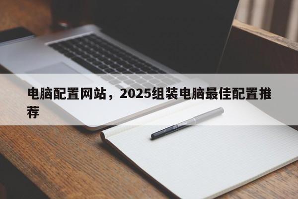 电脑配置网站，2025组装电脑最佳配置推荐
