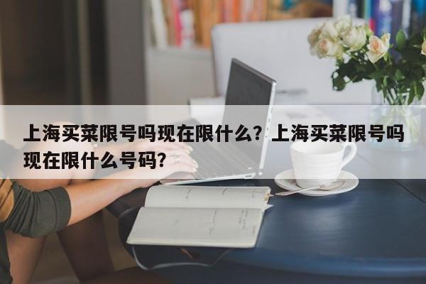 上海买菜限号吗现在限什么?上海买菜限号吗现在限什么号码?
