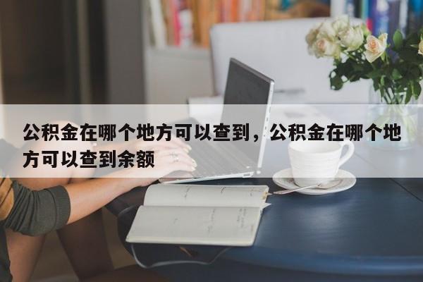 公积金在哪个地方可以查到，公积金在哪个地方可以查到余额